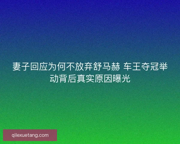 妻子回应为何不放弃舒马赫 车王夺冠举动背后真实原因曝光 妻子回应为何不放弃舒马赫 车王夺冠举动背后真实原因曝光