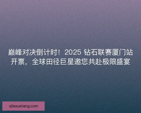 巅峰对决倒计时！2025 钻石联赛厦门站开票，全球田径巨星邀您共赴极限盛宴