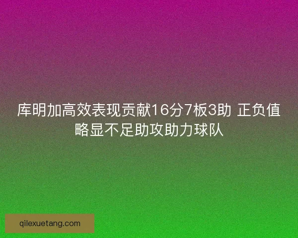 库明加高效表现贡献16分7板3助 正负值略显不足助攻助力球队 库明加高效表现贡献16分7板3助 正负值略显不足助攻助力球队