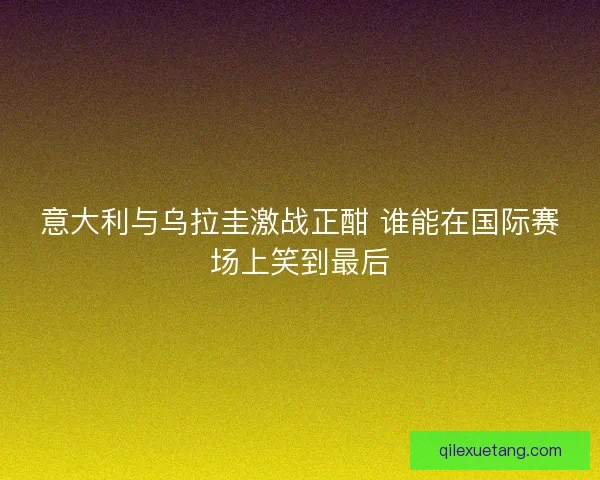 意大利与乌拉圭激战正酣 谁能在国际赛场上笑到最后