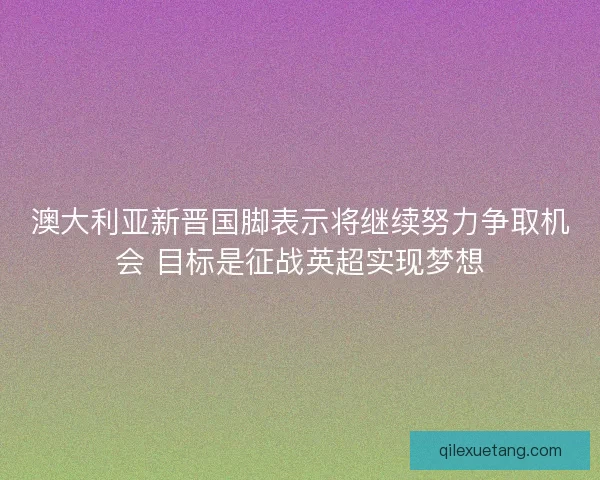 澳大利亚新晋国脚表示将继续努力争取机会 目标是征战英超实现梦想 澳大利亚新晋国脚表示将继续努力争取机会 目标是征战英超实现梦想