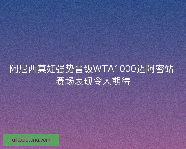 阿尼西莫娃强势晋级WTA1000迈阿密站 赛场表现令人期待 阿尼西莫娃强势晋级WTA1000迈阿密站 赛场表现令人期待