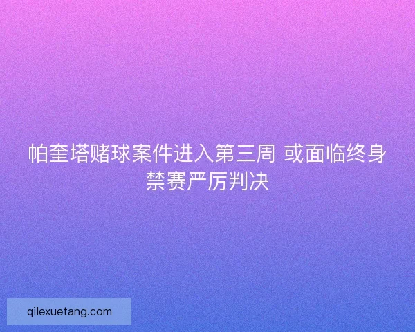 帕奎塔赌球案件进入第三周 或面临终身禁赛严厉判决 帕奎塔赌球案件进入第三周 或面临终身禁赛严厉判决