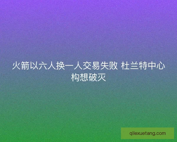 火箭以六人换一人交易失败 杜兰特中心构想破灭