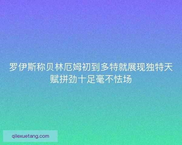 罗伊斯称贝林厄姆初到多特就展现独特天赋拼劲十足毫不怯场