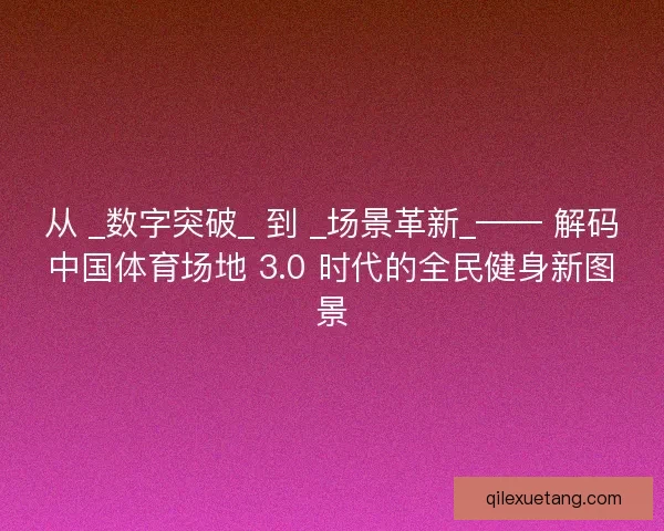 从 _数字突破_ 到 _场景革新_—— 解码中国体育场地 3.0 时代的全民健身新图景