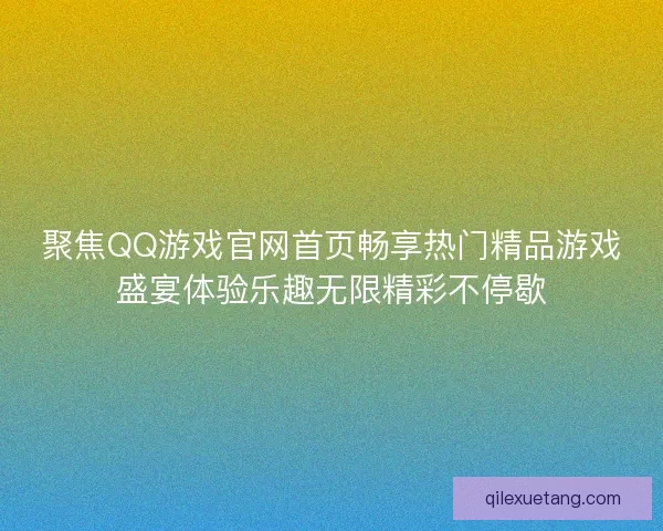聚焦QQ游戏官网首页畅享热门精品游戏盛宴体验乐趣无限精彩不停歇