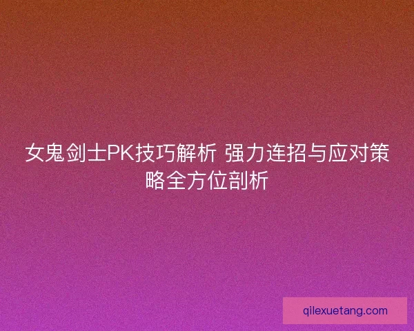 女鬼剑士PK技巧解析 强力连招与应对策略全方位剖析