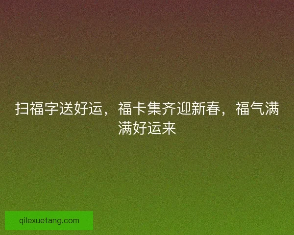 扫福字送好运，福卡集齐迎新春，福气满满好运来