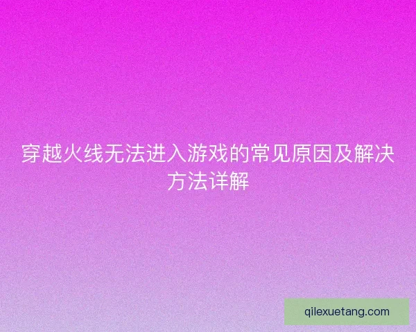 穿越火线无法进入游戏的常见原因及解决方法详解