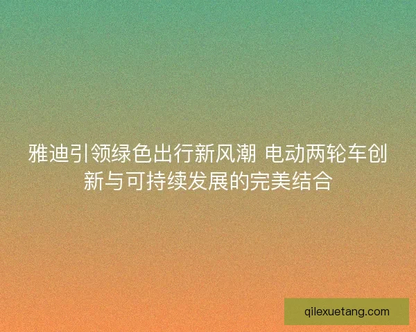 雅迪引领绿色出行新风潮 电动两轮车创新与可持续发展的完美结合