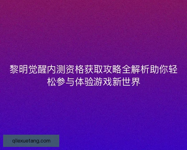 黎明觉醒内测资格获取攻略全解析助你轻松参与体验游戏新世界