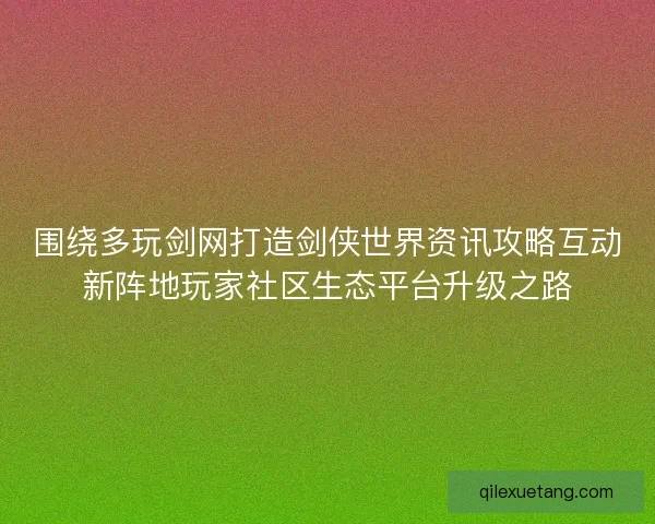 围绕多玩剑网打造剑侠世界资讯攻略互动新阵地玩家社区生态平台升级之路