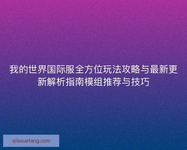 我的世界国际服全方位玩法攻略与最新更新解析指南模组推荐与技巧