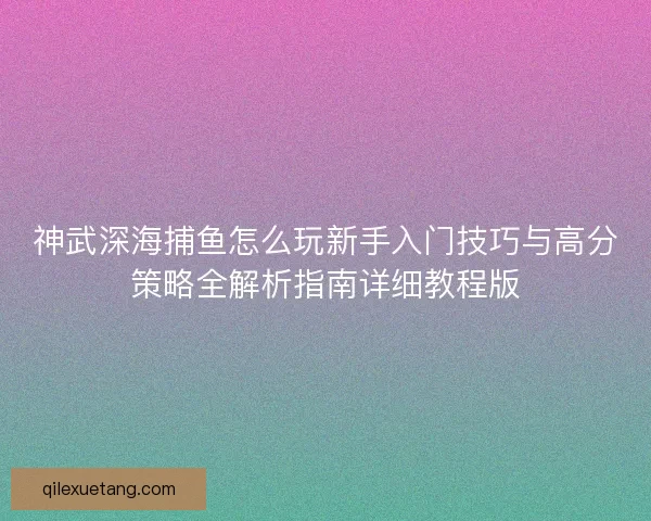 神武深海捕鱼怎么玩新手入门技巧与高分策略全解析指南详细教程版