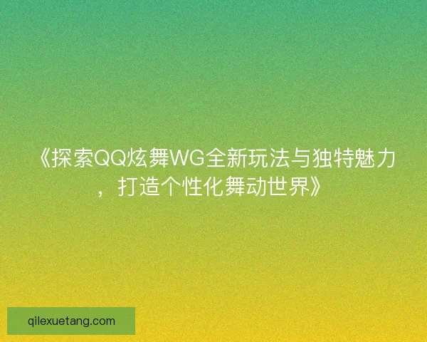 《探索QQ炫舞WG全新玩法与独特魅力,打造个性化舞动世界》 《探索QQ炫舞WG全新玩法与独特魅力,打造个性化舞动世界》