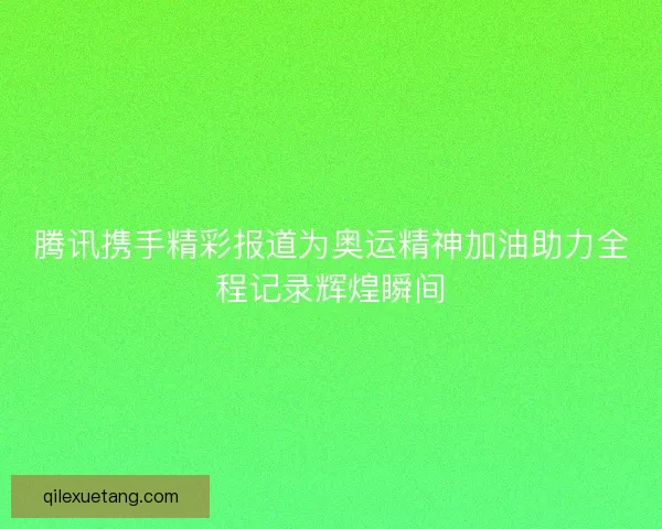 腾讯携手精彩报道为奥运精神加油助力全程记录辉煌瞬间
