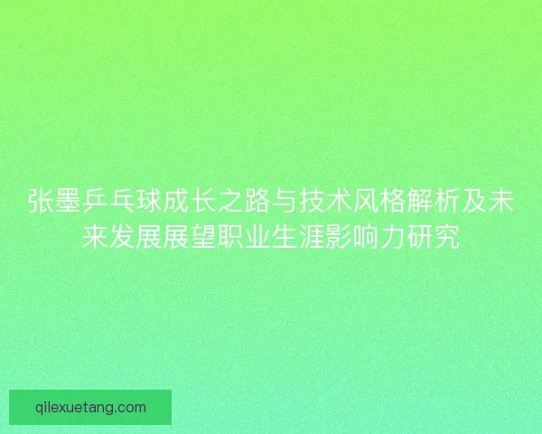 张墨乒乓球成长之路与技术风格解析及未来发展展望职业生涯影响力研究