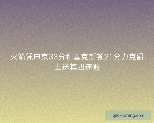 火箭凭申京33分和塞克斯顿21分力克爵士送其四连败 火箭凭申京33分和塞克斯顿21分力克爵士送其四连败