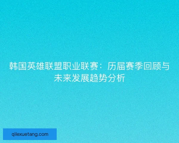 韩国英雄联盟职业联赛:历届赛季回顾与未来发展趋势分析 韩国英雄联盟职业联赛:历届赛季回顾与未来发展趋势分析