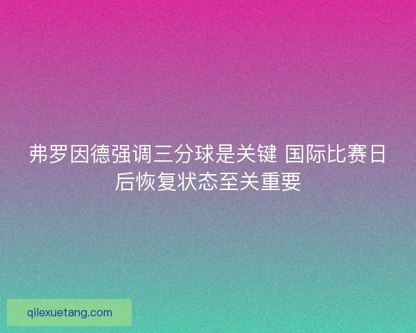 弗罗因德强调三分球是关键 国际比赛日后恢复状态至关重要 弗罗因德强调三分球是关键 国际比赛日后恢复状态至关重要