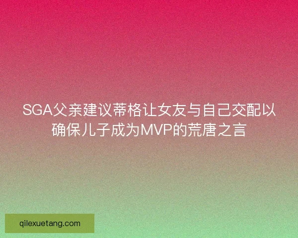 SGA父亲建议蒂格让女友与自己交配以确保儿子成为MVP的荒唐之言