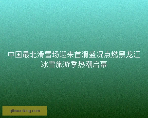 中国最北滑雪场迎来首滑盛况点燃黑龙江冰雪旅游季热潮启幕
