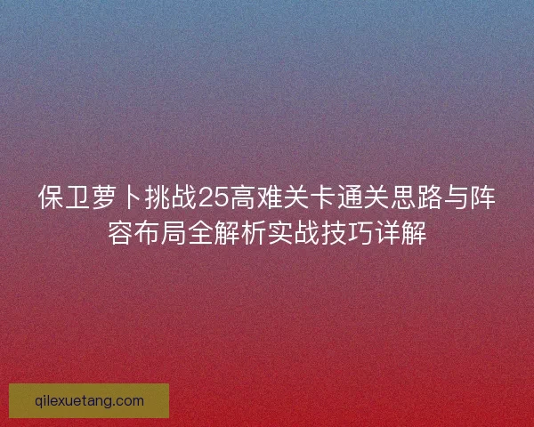 保卫萝卜挑战25高难关卡通关思路与阵容布局全解析实战技巧详解