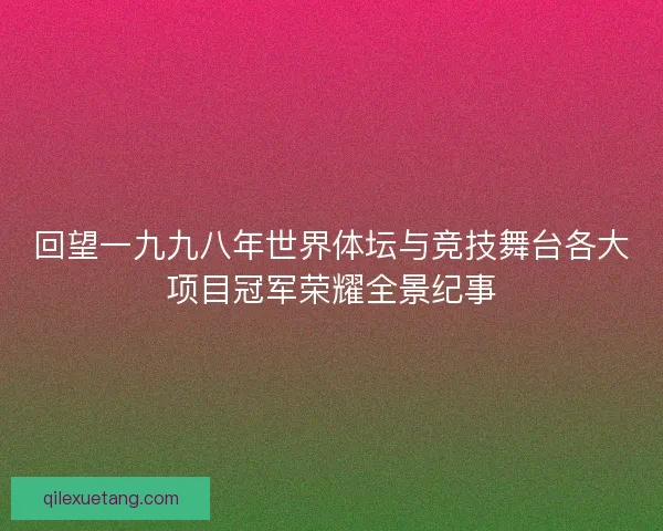 回望一九九八年世界体坛与竞技舞台各大项目冠军荣耀全景纪事