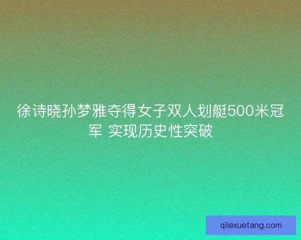 徐诗晓孙梦雅夺得女子双人划艇500米冠军 实现历史性突破