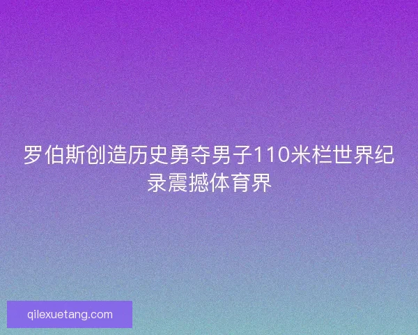 罗伯斯创造历史勇夺男子110米栏世界纪录震撼体育界