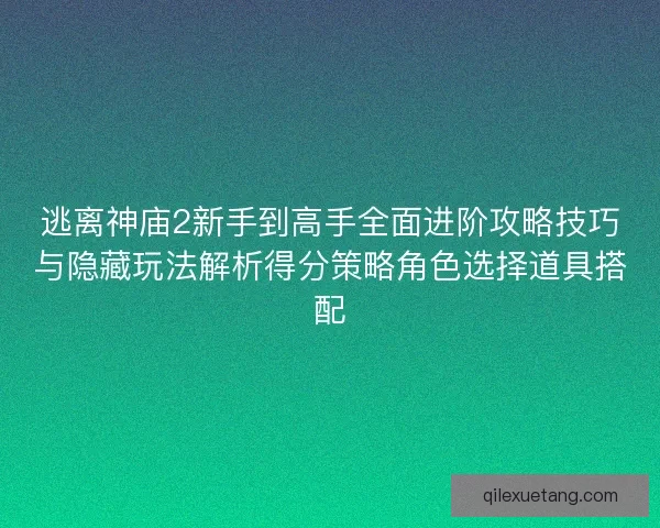 逃离神庙2新手到高手全面进阶攻略技巧与隐藏玩法解析得分策略角色选择道具搭配