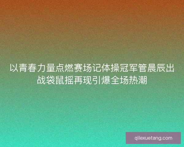 以青春力量点燃赛场记体操冠军管晨辰出战袋鼠摇再现引爆全场热潮
