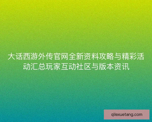 大话西游外传官网全新资料攻略与精彩活动汇总玩家互动社区与版本资讯