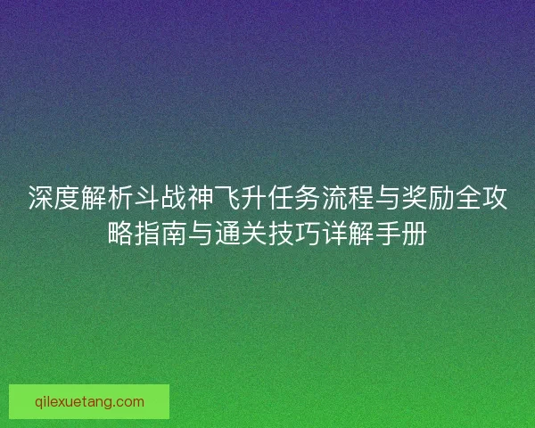 深度解析斗战神飞升任务流程与奖励全攻略指南与通关技巧详解手册 深度解析斗战神飞升任务流程与奖励全攻略指南与通关技巧详解手册