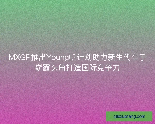 MXGP推出Young帆计划助力新生代车手崭露头角打造国际竞争力