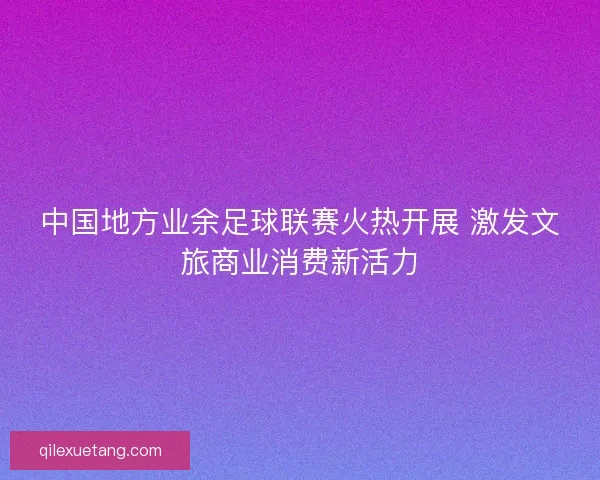 中国地方业余足球联赛火热开展 激发文旅商业消费新活力 中国地方业余足球联赛火热开展 激发文旅商业消费新活力