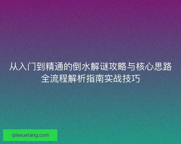 从入门到精通的倒水解谜攻略与核心思路全流程解析指南实战技巧 从入门到精通的倒水解谜攻略与核心思路全流程解析指南实战技巧