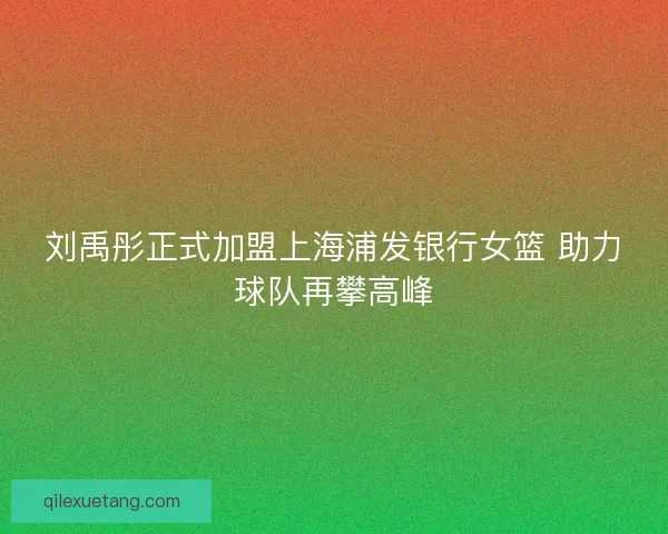 刘禹彤正式加盟上海浦发银行女篮 助力球队再攀高峰 刘禹彤正式加盟上海浦发银行女篮 助力球队再攀高峰