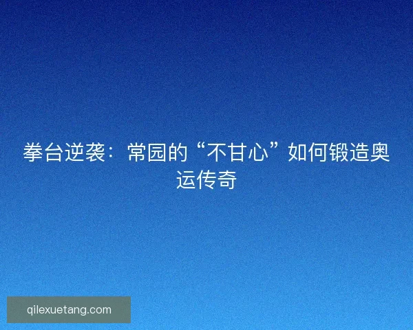 拳台逆袭：常园的 “不甘心” 如何锻造奥运传奇
